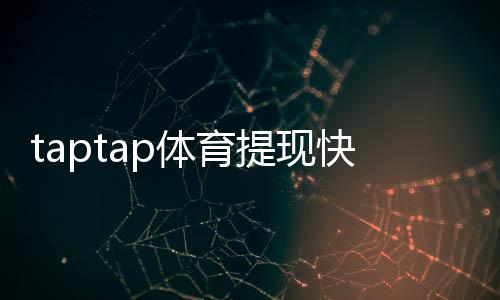 taptap体育提现快吗？提现速度、到账时间与常见问题一文看懂