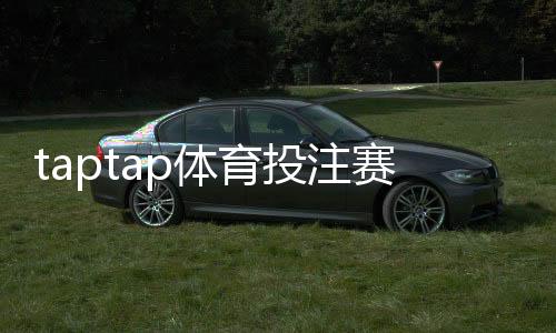 taptap体育投注赛事全吗？平台赛事覆盖、投注玩法与常见问题一次看懂