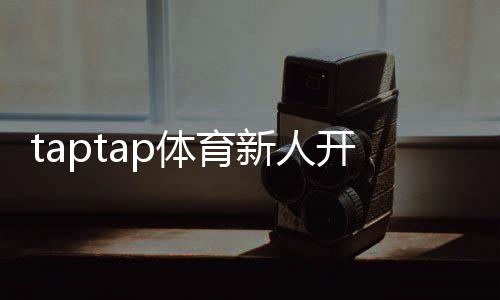 taptap体育新人开户教程：一步完成注册、实名认证与首充全攻略