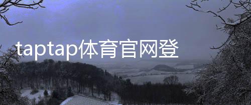 taptap体育官网登录网址怎么找？官方登录入口、安全验证与常见问题解决