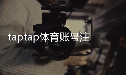 taptap体育账号注册怎么做？新手一步步注册教程与常见问题解答